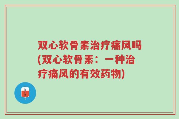 双心软骨素治疗痛风吗(双心软骨素:一种治疗痛风的有效药物)-第1张图片-超越 双心软骨素治疗痛风吗(双心软骨素:一种治疗痛风的有效药物)-第1张图片-超越
