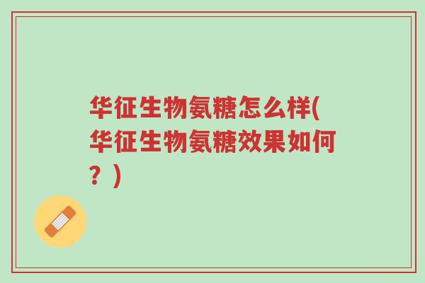 华征生物氨糖怎么样(华征生物氨糖效果如何?)-第1张图片-超越 华征生物氨糖怎么样(华征生物氨糖效果如何?)-第1张图片-超越