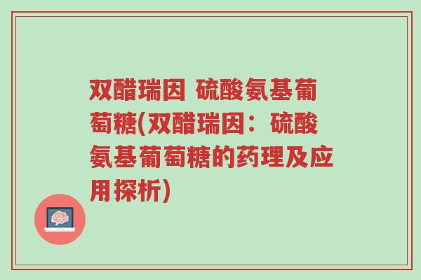 双醋瑞因 硫酸氨基葡萄糖(双醋瑞因:硫酸氨基葡萄糖的药理及应用探析)-第1张图片-超越 双醋瑞因 硫酸氨基葡萄糖(双醋瑞因:硫酸氨基葡萄糖的药理及应用探析)-第1张图片-超越