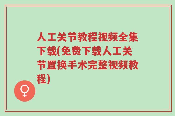 人工关节教程视频全集下载(免费下载人工关节置换手术完整视频教程)-第1张图片-超越 人工关节教程视频全集下载(免费下载人工关节置换手术完整视频教程)-第1张图片-超越