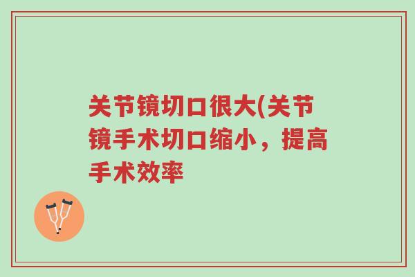 关节镜切口很大(关节镜手术切口缩小,提高手术效率-第1张图片-超越 关节镜切口很大(关节镜手术切口缩小,提高手术效率-第1张图片-超越