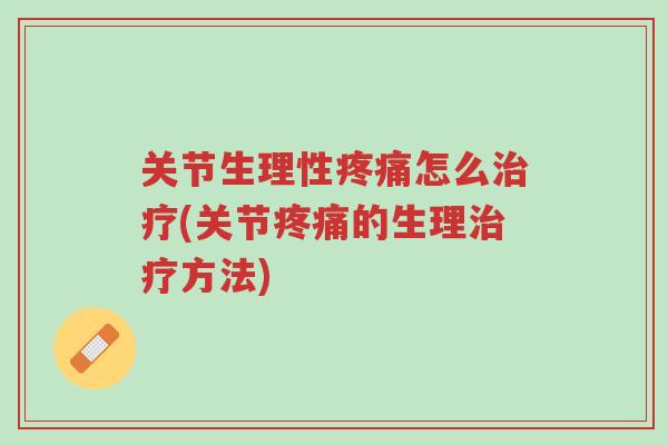 关节生理性疼痛怎么治疗(关节疼痛的生理治疗方法)-第1张图片-超越 关节生理性疼痛怎么治疗(关节疼痛的生理治疗方法)-第1张图片-超越