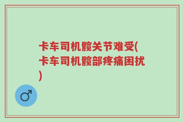 卡车司机髋关节难受(卡车司机髋部疼痛困扰)-第1张图片-超越