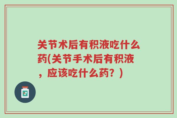 关节术后有积液吃什么药(关节手术后有积液,应该吃什么药?)-第1张图片-超越 关节术后有积液吃什么药(关节手术后有积液,应该吃什么药?)-第1张图片-超越