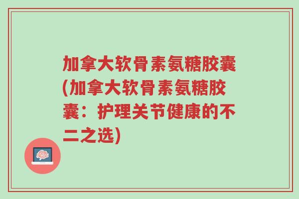 加拿大软骨素氨糖胶囊(加拿大软骨素氨糖胶囊:护理关节健康的不二之选)-第1张图片-超越 加拿大软骨素氨糖胶囊(加拿大软骨素氨糖胶囊:护理关节健康的不二之选)-第1张图片-超越