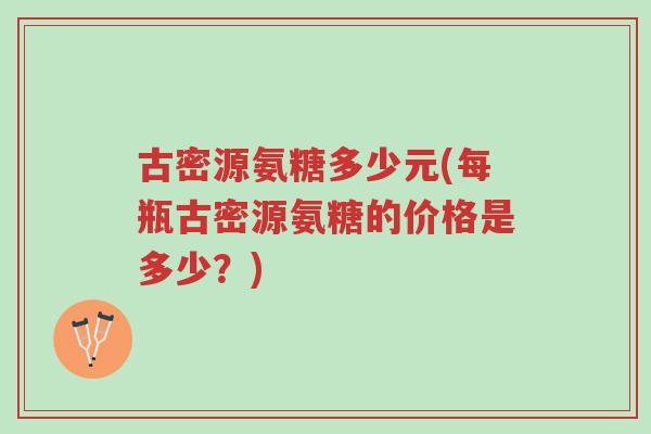 古密源氨糖多少元(每瓶古密源氨糖的价格是多少?)-第1张图片-超越 古密源氨糖多少元(每瓶古密源氨糖的价格是多少?)-第1张图片-超越