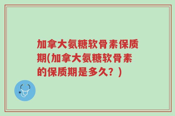 加拿大氨糖软骨素保质期(加拿大氨糖软骨素的保质期是多久?)-第1张图片-超越 加拿大氨糖软骨素保质期(加拿大氨糖软骨素的保质期是多久?)-第1张图片-超越