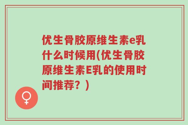 优生骨胶原维生素e乳什么时候用(优生骨胶原维生素E乳的使用时间推荐?)-第1张图片-超越 优生骨胶原维生素e乳什么时候用(优生骨胶原维生素E乳的使用时间推荐?)-第1张图片-超越