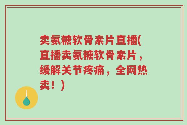 卖氨糖软骨素片直播(直播卖氨糖软骨素片,缓解关节疼痛,全网热卖!)-第1张图片-超越 卖氨糖软骨素片直播(直播卖氨糖软骨素片,缓解关节疼痛,全网热卖!)-第1张图片-超越