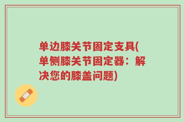 单边膝关节固定支具(单侧膝关节固定器:解决您的膝盖问题)-第1张图片-超越 单边膝关节固定支具(单侧膝关节固定器:解决您的膝盖问题)-第1张图片-超越