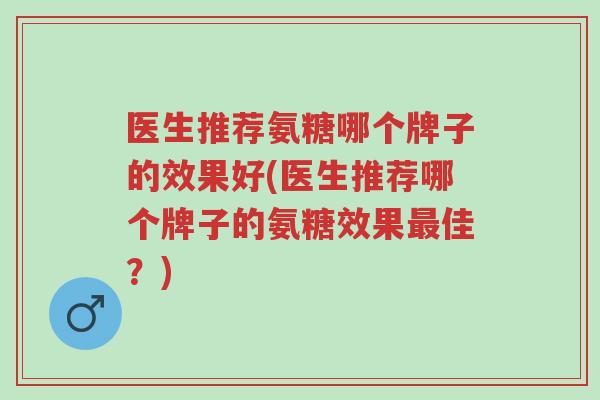 医生推荐氨糖哪个牌子的效果好(医生推荐哪个牌子的氨糖效果最佳？)-第1张图片-超越