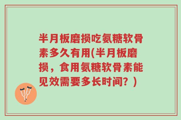 半月板磨损吃氨糖软骨素多久有用(半月板磨损，食用氨糖软骨素能见效需要多长时间？)-第1张图片-超越