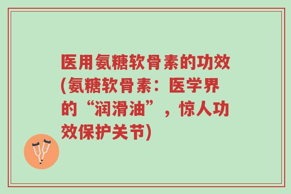 医用氨糖软骨素的功效(氨糖软骨素：医学界的“润滑油”，惊人功效保护关节)-第1张图片-超越