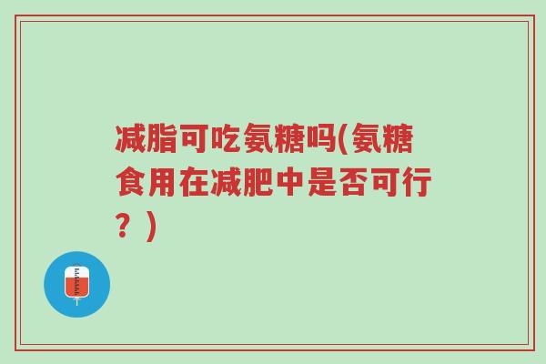 减脂可吃氨糖吗(氨糖食用在减肥中是否可行?)-第1张图片-超越 减脂可吃氨糖吗(氨糖食用在减肥中是否可行?)-第1张图片-超越