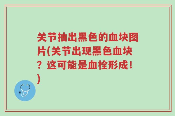 关节抽出黑色的血块图片(关节出现黑色血块?这可能是血栓形成!)-第1张图片-超越 关节抽出黑色的血块图片(关节出现黑色血块?这可能是血栓形成!)-第1张图片-超越