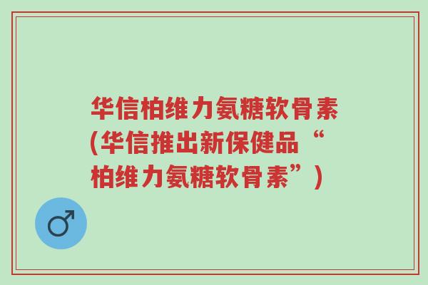 华信柏维力氨糖软骨素(华信推出新保健品“柏维力氨糖软骨素”)-第1张图片-超越 华信柏维力氨糖软骨素(华信推出新保健品“柏维力氨糖软骨素”)-第1张图片-超越