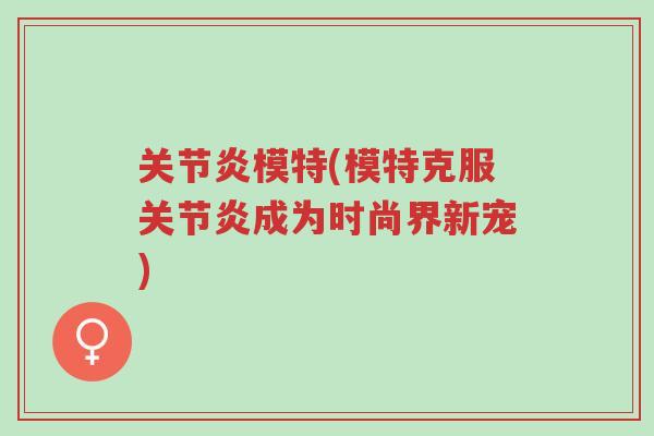 关节炎模特(模特克服关节炎成为时尚界新宠)-第1张图片-超越 关节炎模特(模特克服关节炎成为时尚界新宠)-第1张图片-超越