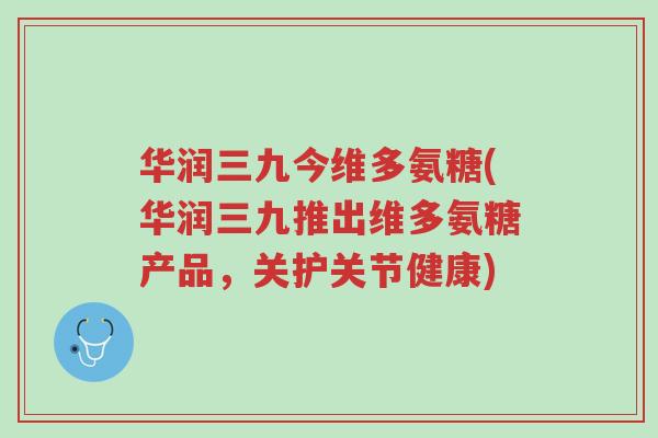 华润三九今维多氨糖(华润三九推出维多氨糖产品,关护关节健康)-第1张图片-超越 华润三九今维多氨糖(华润三九推出维多氨糖产品,关护关节健康)-第1张图片-超越