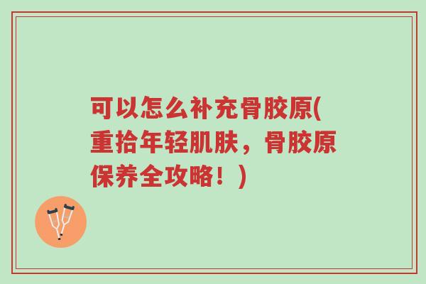 可以怎么补充骨胶原(重拾年轻肌肤,骨胶原保养全攻略!)-第1张图片-超越 可以怎么补充骨胶原(重拾年轻肌肤,骨胶原保养全攻略!)-第1张图片-超越