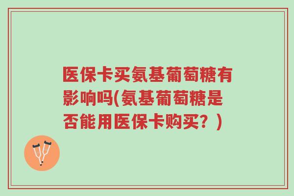 医保卡买氨基葡萄糖有影响吗(氨基葡萄糖是否能用医保卡购买?)-第1张图片-超越 医保卡买氨基葡萄糖有影响吗(氨基葡萄糖是否能用医保卡购买?)-第1张图片-超越