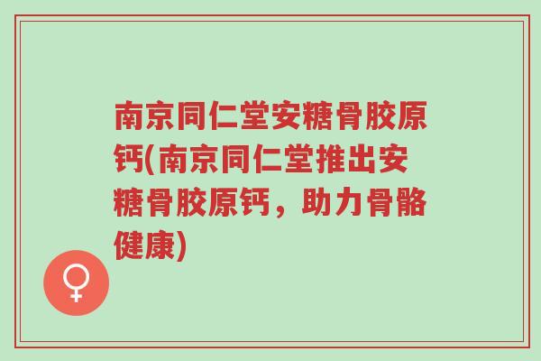 南京同仁堂安糖骨胶原钙(南京同仁堂推出安糖骨胶原钙,助力骨骼健康)-第1张图片-超越 南京同仁堂安糖骨胶原钙(南京同仁堂推出安糖骨胶原钙,助力骨骼健康)-第1张图片-超越
