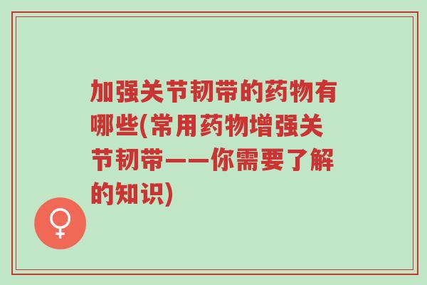 加强关节韧带的药物有哪些(常用药物增强关节韧带——你需要了解的知识)-第1张图片-超越 加强关节韧带的药物有哪些(常用药物增强关节韧带——你需要了解的知识)-第1张图片-超越