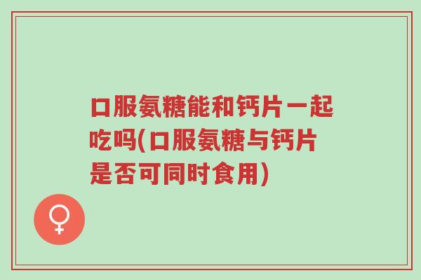 口服氨糖能和钙片一起吃吗(口服氨糖与钙片是否可同时食用)-第1张图片-超越 口服氨糖能和钙片一起吃吗(口服氨糖与钙片是否可同时食用)-第1张图片-超越