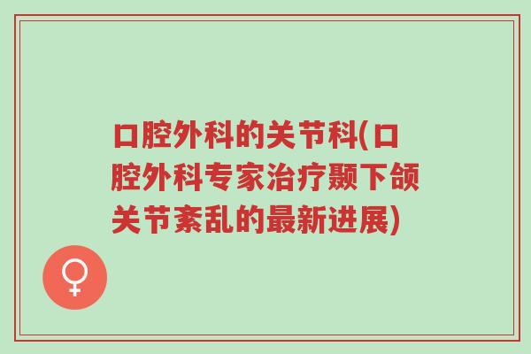 口腔外科的关节科(口腔外科专家治疗颞下颌关节紊乱的最新进展)-第1张图片-超越 口腔外科的关节科(口腔外科专家治疗颞下颌关节紊乱的最新进展)-第1张图片-超越