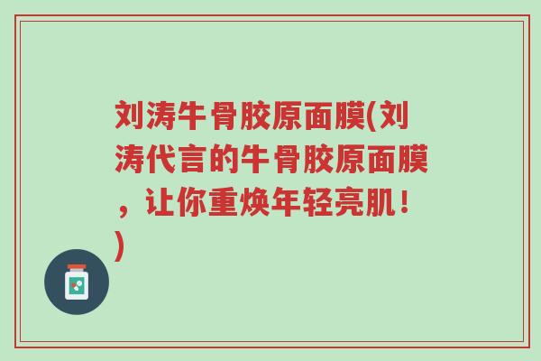 刘涛牛骨胶原面膜(刘涛代言的牛骨胶原面膜,让你重焕年轻亮肌!)-第1张图片-超越 刘涛牛骨胶原面膜(刘涛代言的牛骨胶原面膜,让你重焕年轻亮肌!)-第1张图片-超越