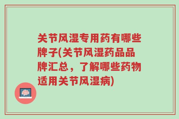 关节风湿专用药有哪些牌子(关节风湿药品品牌汇总,了解哪些药物适用关节风湿病)-第1张图片-超越 关节风湿专用药有哪些牌子(关节风湿药品品牌汇总,了解哪些药物适用关节风湿病)-第1张图片-超越