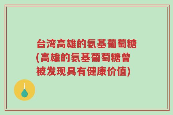 台湾高雄的氨基葡萄糖(高雄的氨基葡萄糖曾被发现具有健康价值)-第1张图片-超越 台湾高雄的氨基葡萄糖(高雄的氨基葡萄糖曾被发现具有健康价值)-第1张图片-超越