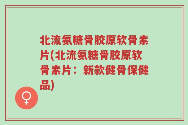 北流氨糖骨胶原软骨素片(北流氨糖骨胶原软骨素片:新款健骨保健品)-第1张图片-超越 北流氨糖骨胶原软骨素片(北流氨糖骨胶原软骨素片:新款健骨保健品)-第1张图片-超越