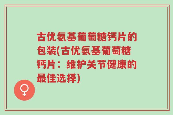 古优氨基葡萄糖钙片的包装(古优氨基葡萄糖钙片:维护关节健康的最佳选择)-第1张图片-超越 古优氨基葡萄糖钙片的包装(古优氨基葡萄糖钙片:维护关节健康的最佳选择)-第1张图片-超越