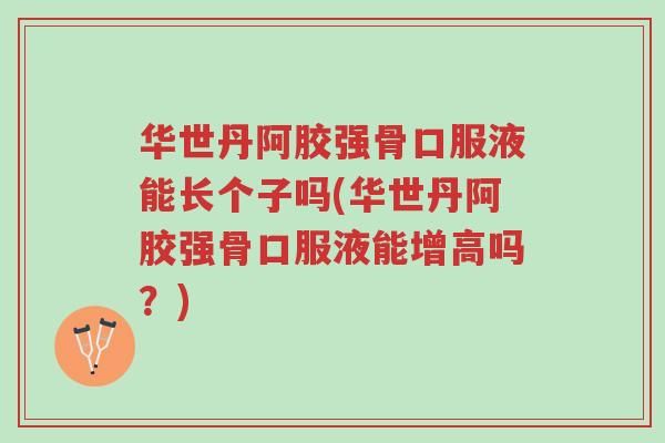 华世丹阿胶强骨口服液能长个子吗(华世丹阿胶强骨口服液能增高吗？)-第1张图片-超越