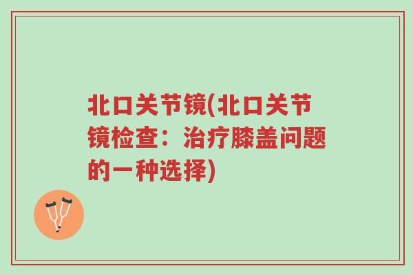 北口关节镜(北口关节镜检查:治疗膝盖问题的一种选择)-第1张图片-超越 北口关节镜(北口关节镜检查:治疗膝盖问题的一种选择)-第1张图片-超越