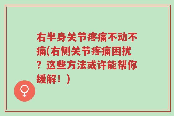 右半身关节疼痛不动不痛(右侧关节疼痛困扰?这些方法或许能帮你缓解!)-第1张图片-超越 右半身关节疼痛不动不痛(右侧关节疼痛困扰?这些方法或许能帮你缓解!)-第1张图片-超越