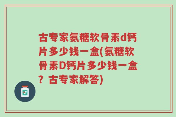 古专家氨糖软骨素d钙片多少钱一盒(氨糖软骨素D钙片多少钱一盒?古专家解答)-第1张图片-超越 古专家氨糖软骨素d钙片多少钱一盒(氨糖软骨素D钙片多少钱一盒?古专家解答)-第1张图片-超越
