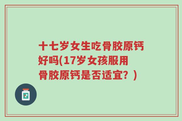 十七岁女生吃骨胶原钙好吗(17岁女孩服用骨胶原钙是否适宜？)-第1张图片-超越
