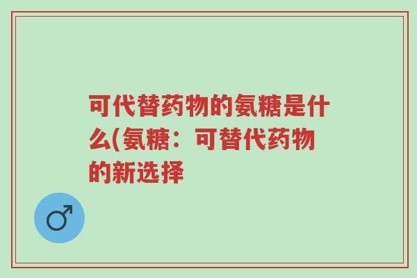 可代替药物的氨糖是什么(氨糖:可替代药物的新选择-第1张图片-超越 可代替药物的氨糖是什么(氨糖:可替代药物的新选择-第1张图片-超越