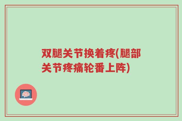 双腿关节换着疼(腿部关节疼痛轮番上阵)-第1张图片-超越 双腿关节换着疼(腿部关节疼痛轮番上阵)-第1张图片-超越