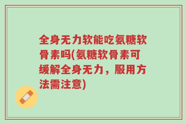 全身无力软能吃氨糖软骨素吗(氨糖软骨素可缓解全身无力,服用方法需注意)-第1张图片-超越 全身无力软能吃氨糖软骨素吗(氨糖软骨素可缓解全身无力,服用方法需注意)-第1张图片-超越