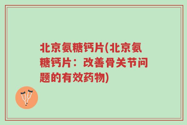 北京氨糖钙片(北京氨糖钙片:改善骨关节问题的有效药物)-第1张图片-超越 北京氨糖钙片(北京氨糖钙片:改善骨关节问题的有效药物)-第1张图片-超越