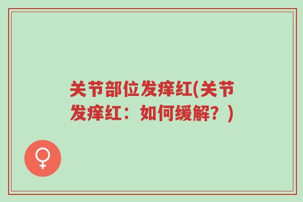 关节部位发痒红(关节发痒红:如何缓解?)-第1张图片-超越 关节部位发痒红(关节发痒红:如何缓解?)-第1张图片-超越