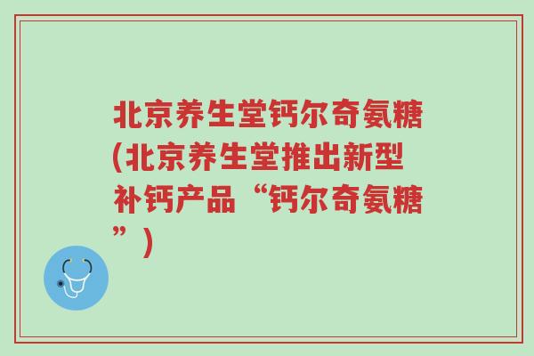 北京养生堂钙尔奇氨糖(北京养生堂推出新型补钙产品“钙尔奇氨糖”)-第1张图片-超越