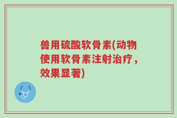 兽用硫酸软骨素(动物使用软骨素注射治疗,效果显著)-第1张图片-超越 兽用硫酸软骨素(动物使用软骨素注射治疗,效果显著)-第1张图片-超越