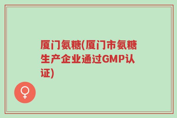 厦门氨糖(厦门市氨糖生产企业通过GMP认证)-第1张图片-超越