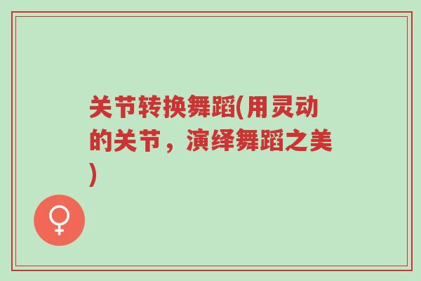 关节转换舞蹈(用灵动的关节,演绎舞蹈之美)-第1张图片-超越 关节转换舞蹈(用灵动的关节,演绎舞蹈之美)-第1张图片-超越