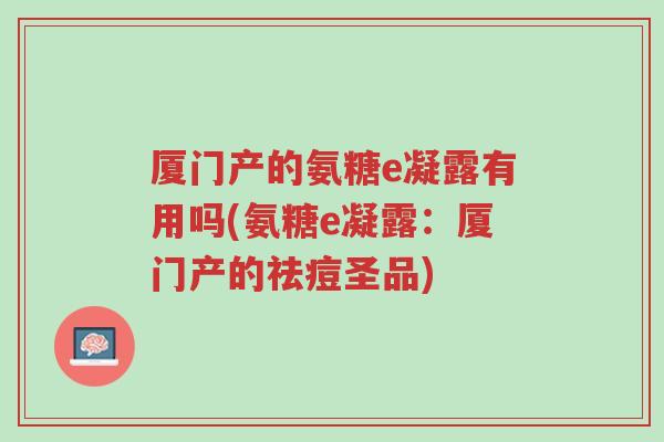 厦门产的氨糖e凝露有用吗(氨糖e凝露:厦门产的祛痘圣品)-第1张图片-超越 厦门产的氨糖e凝露有用吗(氨糖e凝露:厦门产的祛痘圣品)-第1张图片-超越