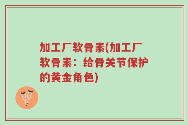 加工厂软骨素(加工厂软骨素:给骨关节保护的黄金角色)-第1张图片-超越 加工厂软骨素(加工厂软骨素:给骨关节保护的黄金角色)-第1张图片-超越