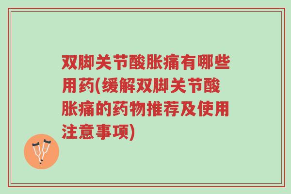 双脚关节酸胀痛有哪些用药(缓解双脚关节酸胀痛的药物推荐及使用注意事项)-第1张图片-超越 双脚关节酸胀痛有哪些用药(缓解双脚关节酸胀痛的药物推荐及使用注意事项)-第1张图片-超越